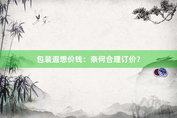 包装遐想价钱：奈何合理订价？