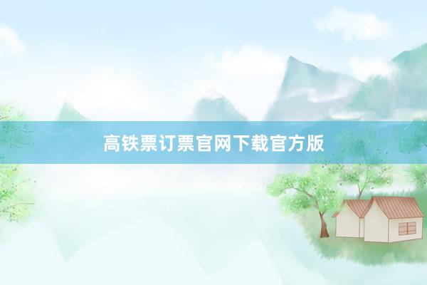 高铁票订票官网下载官方版