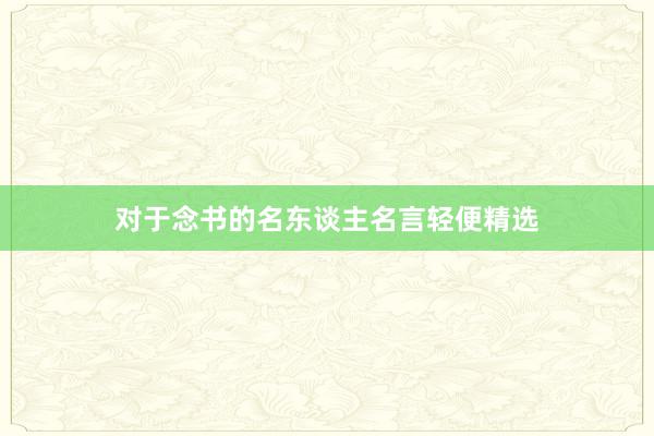 对于念书的名东谈主名言轻便精选