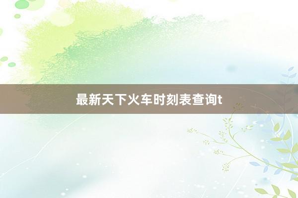 最新天下火车时刻表查询t