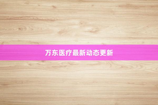万东医疗最新动态更新