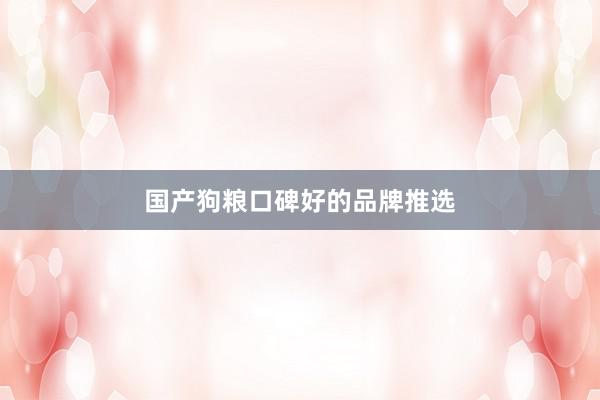国产狗粮口碑好的品牌推选